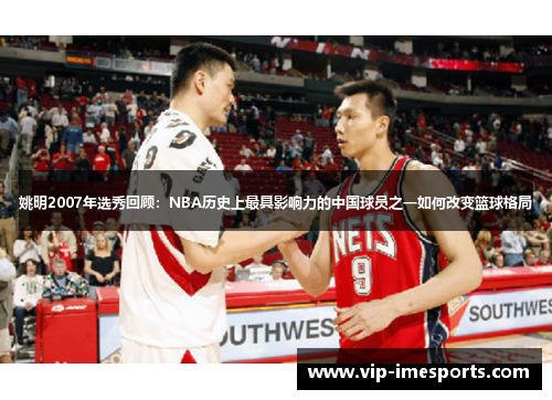 姚明2007年选秀回顾：NBA历史上最具影响力的中国球员之一如何改变篮球格局