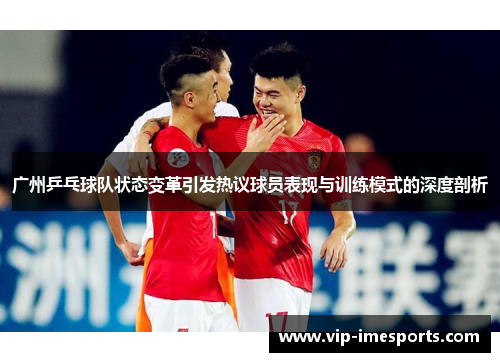 广州乒乓球队状态变革引发热议球员表现与训练模式的深度剖析