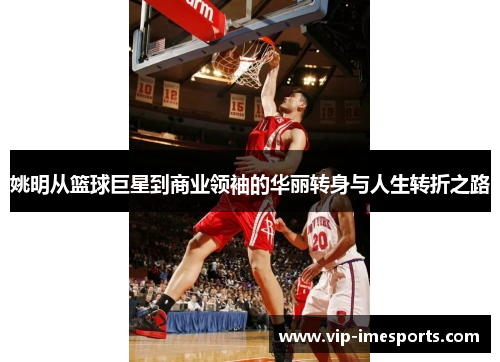 姚明从篮球巨星到商业领袖的华丽转身与人生转折之路
