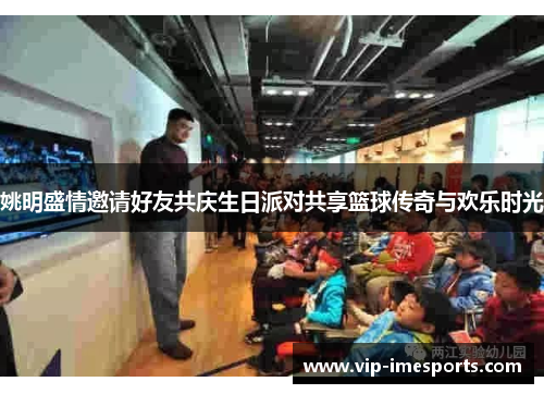 姚明盛情邀请好友共庆生日派对共享篮球传奇与欢乐时光