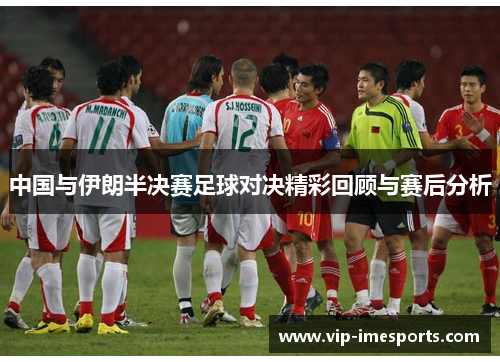 中国与伊朗半决赛足球对决精彩回顾与赛后分析