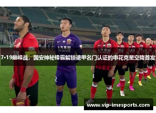 7·19巅峰战，国安神秘锋霸解锁德甲名门认证的申花克星空降首发