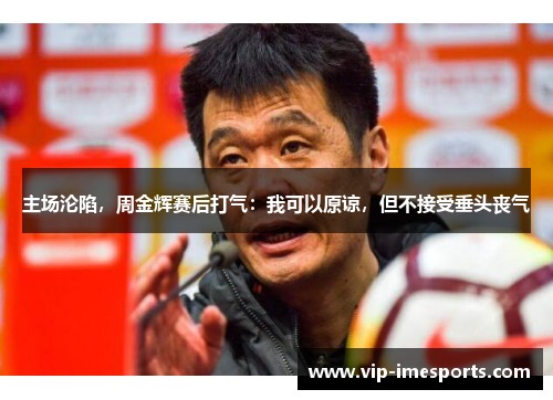 主场沦陷，周金辉赛后打气：我可以原谅，但不接受垂头丧气