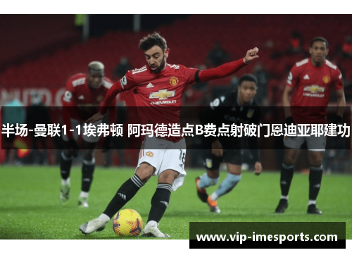 半场-曼联1-1埃弗顿 阿玛德造点B费点射破门恩迪亚耶建功