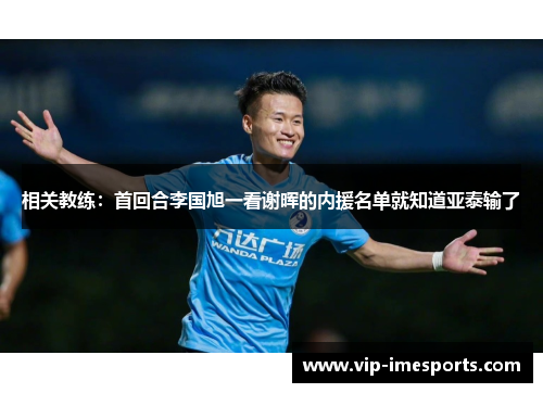 相关教练：首回合李国旭一看谢晖的内援名单就知道亚泰输了
