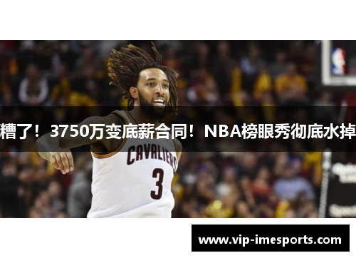 糟了！3750万变底薪合同！NBA榜眼秀彻底水掉