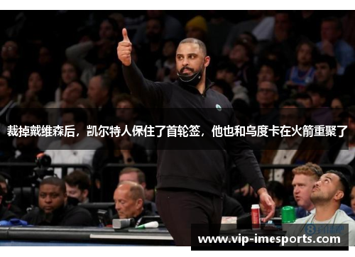 裁掉戴维森后，凯尔特人保住了首轮签，他也和乌度卡在火箭重聚了