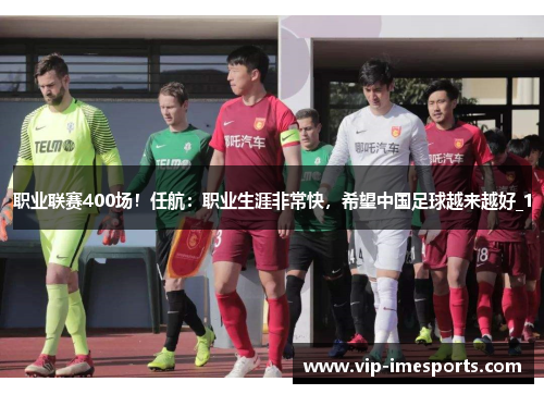 职业联赛400场！任航：职业生涯非常快，希望中国足球越来越好_1